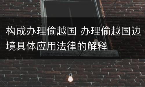 构成办理偷越国 办理偷越国边境具体应用法律的解释