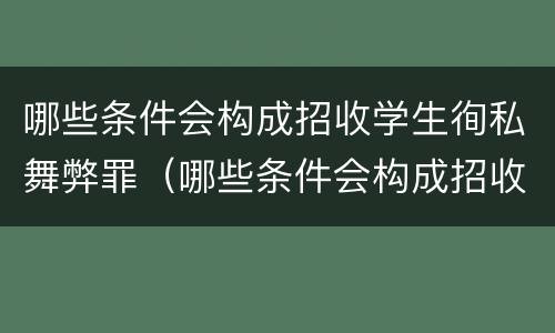 哪些条件会构成招收学生徇私舞弊罪（哪些条件会构成招收学生徇私舞弊罪的罪名）