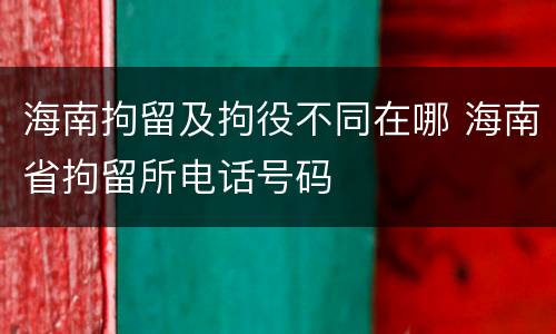 海南拘留及拘役不同在哪 海南省拘留所电话号码