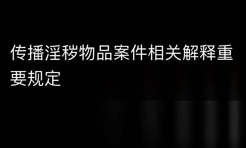 传播淫秽物品案件相关解释重要规定
