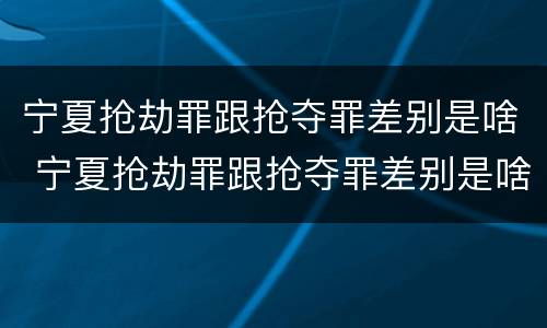 宁夏抢劫罪跟抢夺罪差别是啥 宁夏抢劫罪跟抢夺罪差别是啥呢