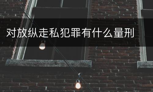 对放纵走私犯罪有什么量刑