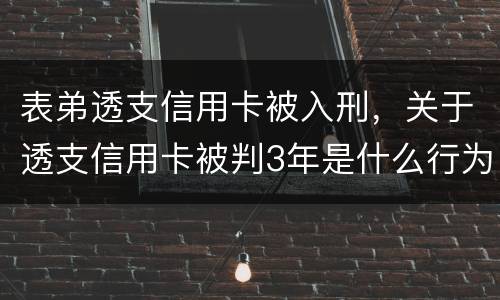 表弟透支信用卡被入刑，关于透支信用卡被判3年是什么行为