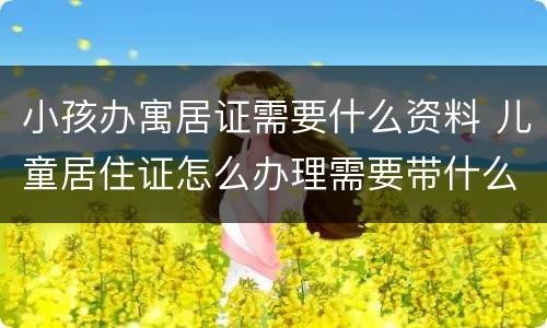 小孩办寓居证需要什么资料 儿童居住证怎么办理需要带什么资料