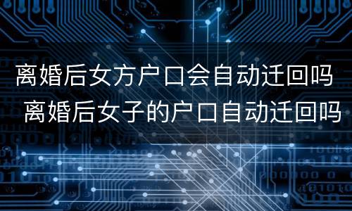 离婚后女方户口会自动迁回吗 离婚后女子的户口自动迁回吗