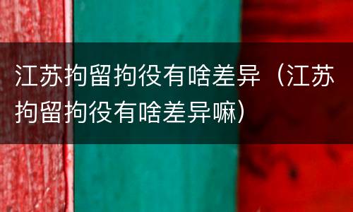 江苏拘留拘役有啥差异（江苏拘留拘役有啥差异嘛）