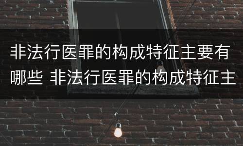 非法行医罪的构成特征主要有哪些 非法行医罪的构成特征主要有哪些内容