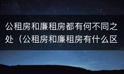 公租房和廉租房都有何不同之处（公租房和廉租房有什么区别呢）