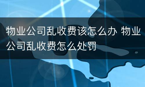 物业公司乱收费该怎么办 物业公司乱收费怎么处罚