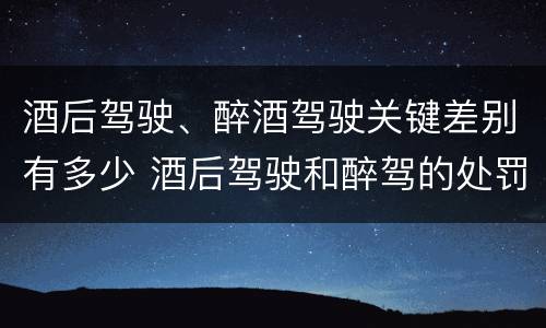 酒后驾驶、醉酒驾驶关键差别有多少 酒后驾驶和醉驾的处罚