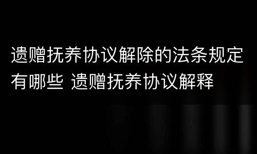 遗赠抚养协议解除的法条规定有哪些 遗赠抚养协议解释