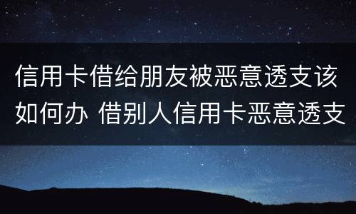 信用卡借给朋友被恶意透支该如何办 借别人信用卡恶意透支
