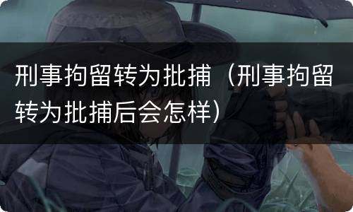 刑事拘留转为批捕（刑事拘留转为批捕后会怎样）