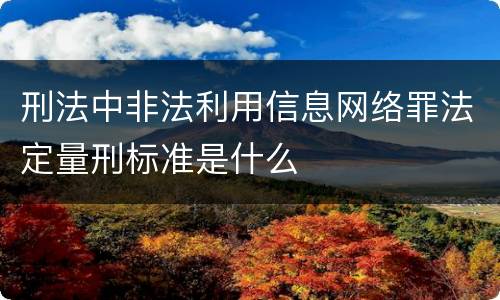 刑法中非法利用信息网络罪法定量刑标准是什么