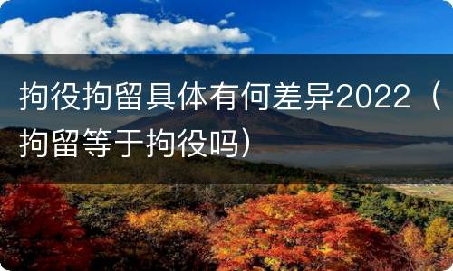 拘役拘留具体有何差异2022（拘留等于拘役吗）