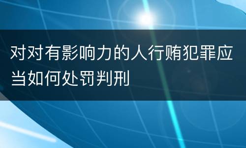 对对有影响力的人行贿犯罪应当如何处罚判刑