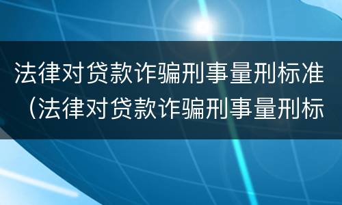 法律对贷款诈骗刑事量刑标准（法律对贷款诈骗刑事量刑标准的认定）