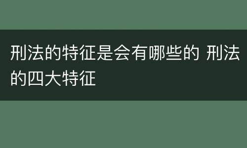 刑法的特征是会有哪些的 刑法的四大特征