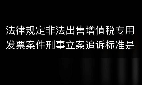 法律规定非法出售增值税专用发票案件刑事立案追诉标准是怎样的
