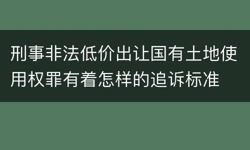 刑事非法低价出让国有土地使用权罪有着怎样的追诉标准