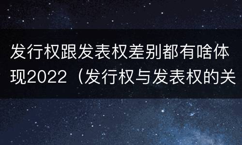 发行权跟发表权差别都有啥体现2022（发行权与发表权的关系）