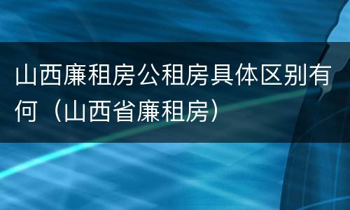 山西廉租房公租房具体区别有何（山西省廉租房）