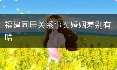 福建同居关系事实婚姻差别有啥