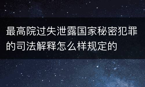 最高院过失泄露国家秘密犯罪的司法解释怎么样规定的