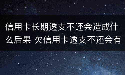 信用卡长期透支不还会造成什么后果 欠信用卡透支不还会有什么问题