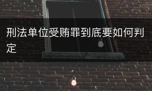 刑法单位受贿罪到底要如何判定
