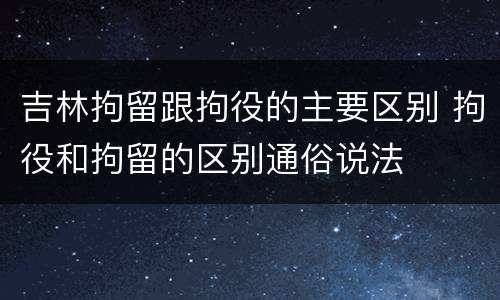 吉林拘留跟拘役的主要区别 拘役和拘留的区别通俗说法