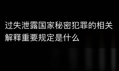 过失泄露国家秘密犯罪的相关解释重要规定是什么