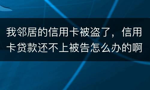我邻居的信用卡被盗了，信用卡贷款还不上被告怎么办的啊