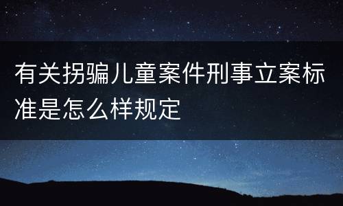 有关拐骗儿童案件刑事立案标准是怎么样规定