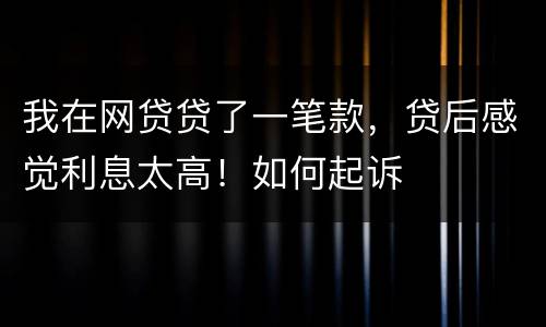 我在网贷贷了一笔款，贷后感觉利息太高！如何起诉