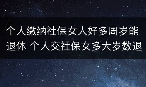 个人缴纳社保女人好多周岁能退休 个人交社保女多大岁数退休