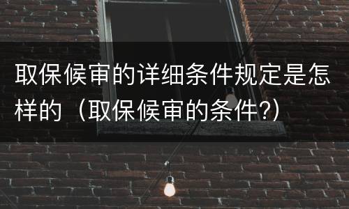 取保候审的详细条件规定是怎样的（取保候审的条件?）