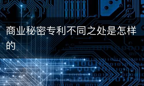 商业秘密专利不同之处是怎样的