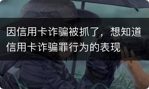 因信用卡诈骗被抓了，想知道信用卡诈骗罪行为的表现