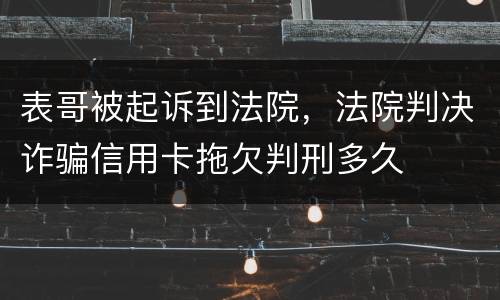 表哥被起诉到法院，法院判决诈骗信用卡拖欠判刑多久