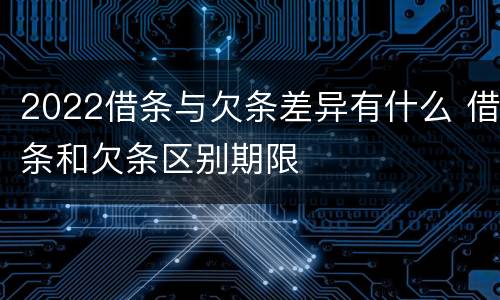 2022借条与欠条差异有什么 借条和欠条区别期限