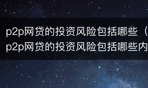 p2p网贷的投资风险包括哪些（p2p网贷的投资风险包括哪些内容）