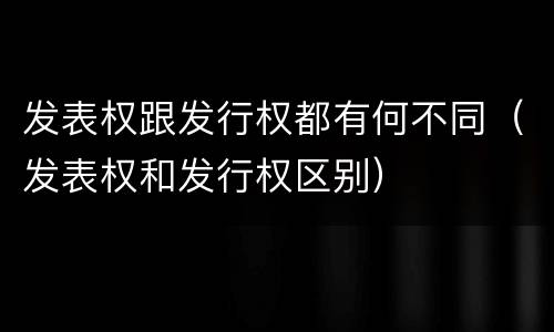 发表权跟发行权都有何不同（发表权和发行权区别）