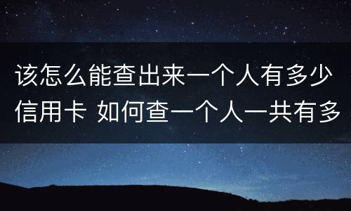 该怎么能查出来一个人有多少信用卡 如何查一个人一共有多少张信用卡