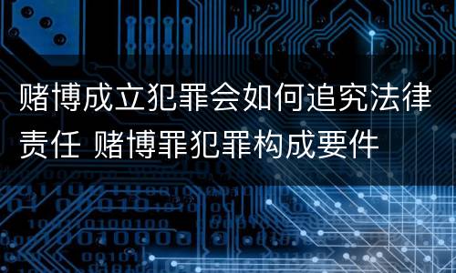 赌博成立犯罪会如何追究法律责任 赌博罪犯罪构成要件