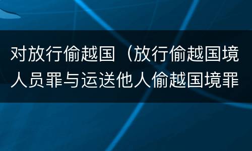 对放行偷越国（放行偷越国境人员罪与运送他人偷越国境罪共犯）