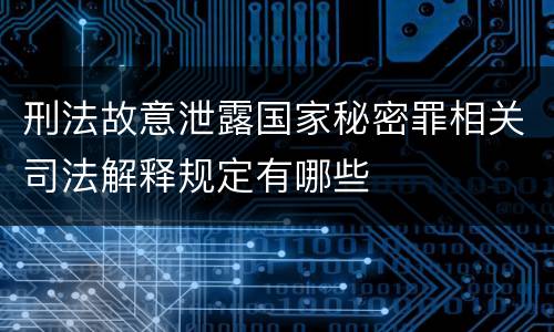 刑法故意泄露国家秘密罪相关司法解释规定有哪些