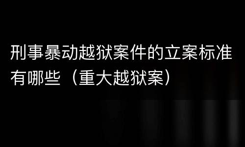 刑事暴动越狱案件的立案标准有哪些（重大越狱案）