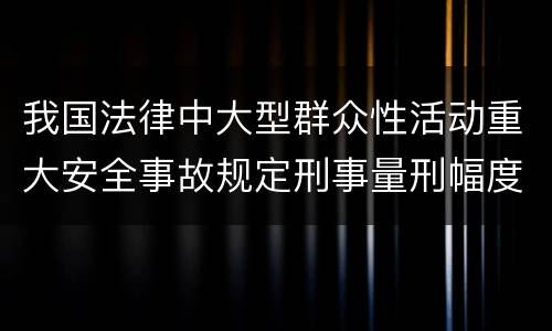 我国法律中大型群众性活动重大安全事故规定刑事量刑幅度有哪些