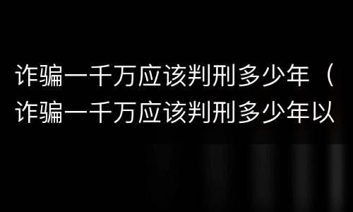 诈骗一千万应该判刑多少年（诈骗一千万应该判刑多少年以上）